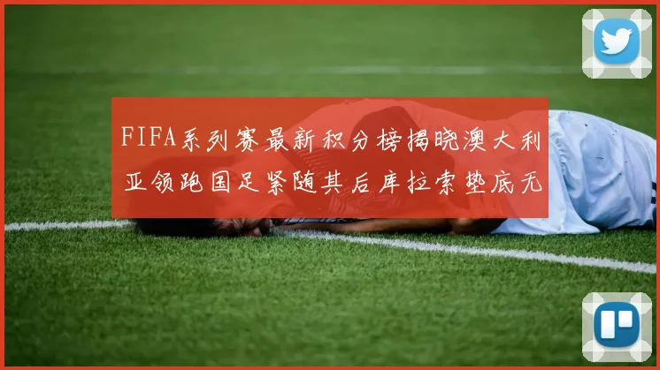 FIFA系列赛最新积分榜揭晓澳大利亚领跑国足紧随其后库拉索垫底无分