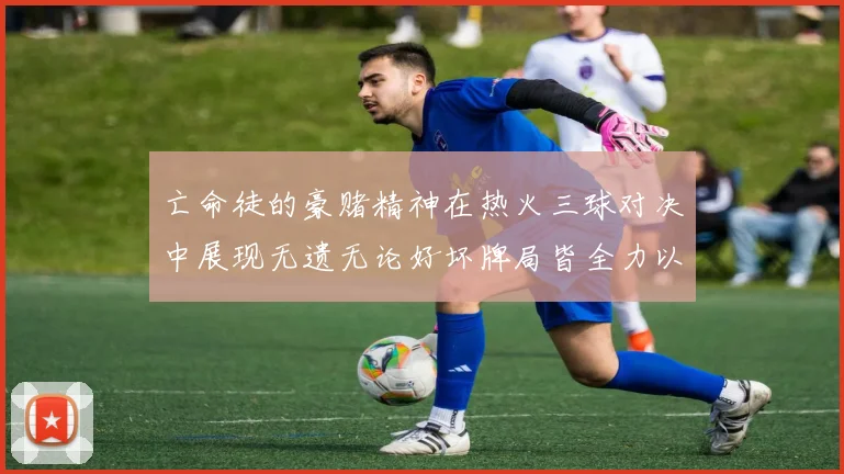 亡命徒的豪赌精神在热火三球对决中展现无遗无论好坏牌局皆全力以赴