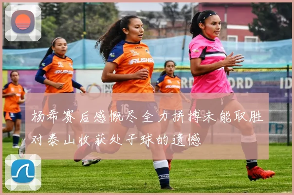 杨希赛后感慨尽全力拼搏未能取胜对泰山收获处子球的遗憾