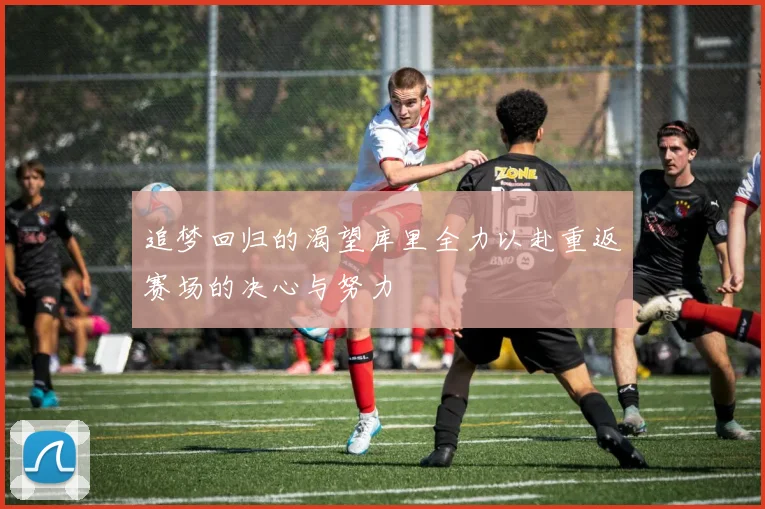 追梦回归的渴望库里全力以赴重返赛场的决心与努力