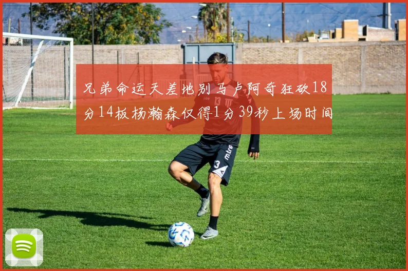 兄弟命运天差地别马卢阿奇狂砍18分14板杨瀚森仅得1分39秒上场时间