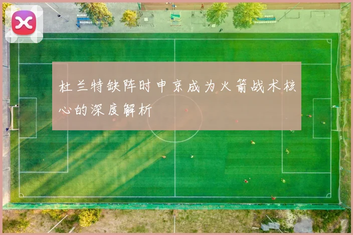 杜兰特缺阵时申京成为火箭战术核心的深度解析