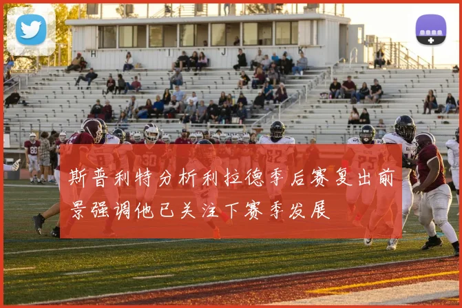 斯普利特分析利拉德季后赛复出前景强调他已关注下赛季发展