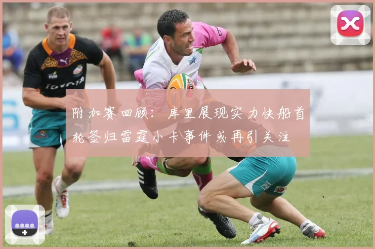 附加赛回顾：库里展现实力快船首轮签归雷霆小卡事件或再引关注