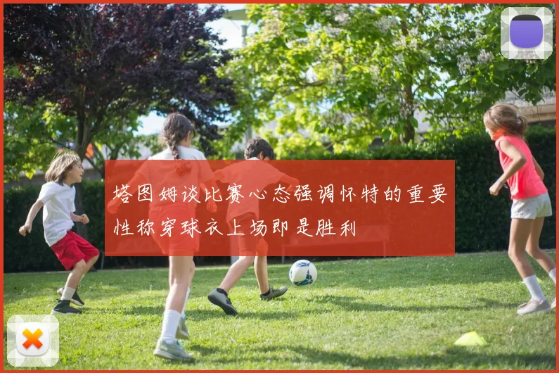 塔图姆谈比赛心态强调怀特的重要性称穿球衣上场即是胜利
