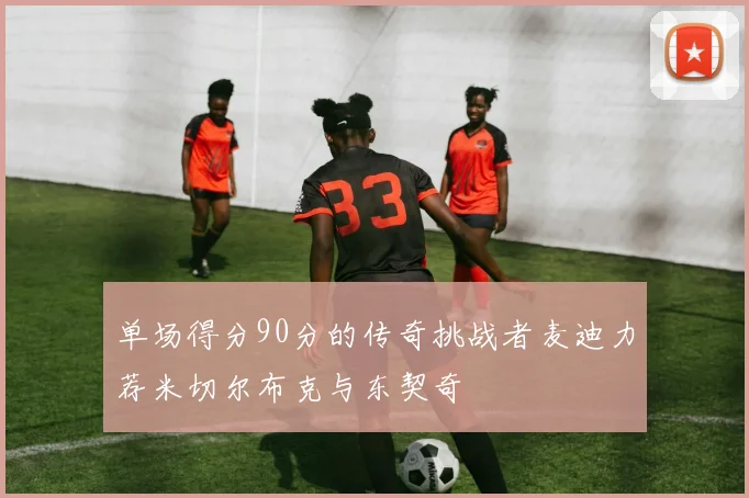 单场得分90分的传奇挑战者麦迪力荐米切尔布克与东契奇