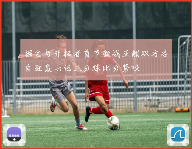 掘金与开拓者首节激战正酣双方各自狂轰七记三分球比分紧咬