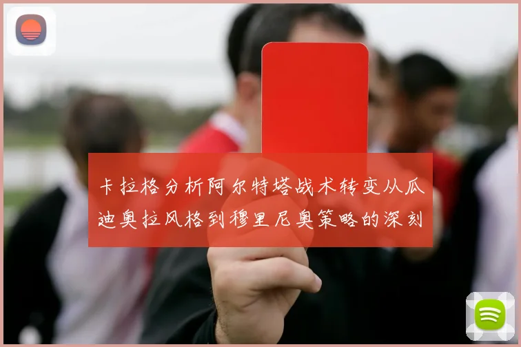 卡拉格分析阿尔特塔战术转变从瓜迪奥拉风格到穆里尼奥策略的深刻影响